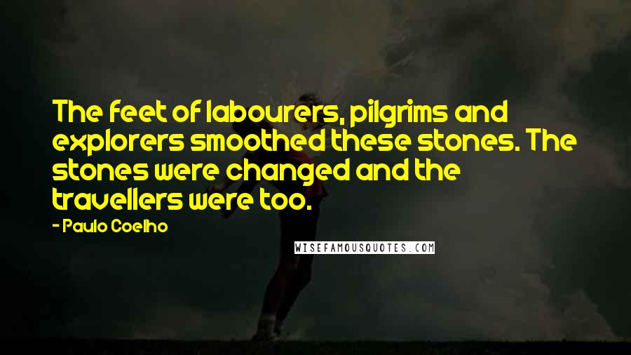 Paulo Coelho Quotes: The feet of labourers, pilgrims and explorers smoothed these stones. The stones were changed and the travellers were too.