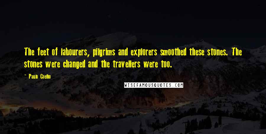 Paulo Coelho Quotes: The feet of labourers, pilgrims and explorers smoothed these stones. The stones were changed and the travellers were too.