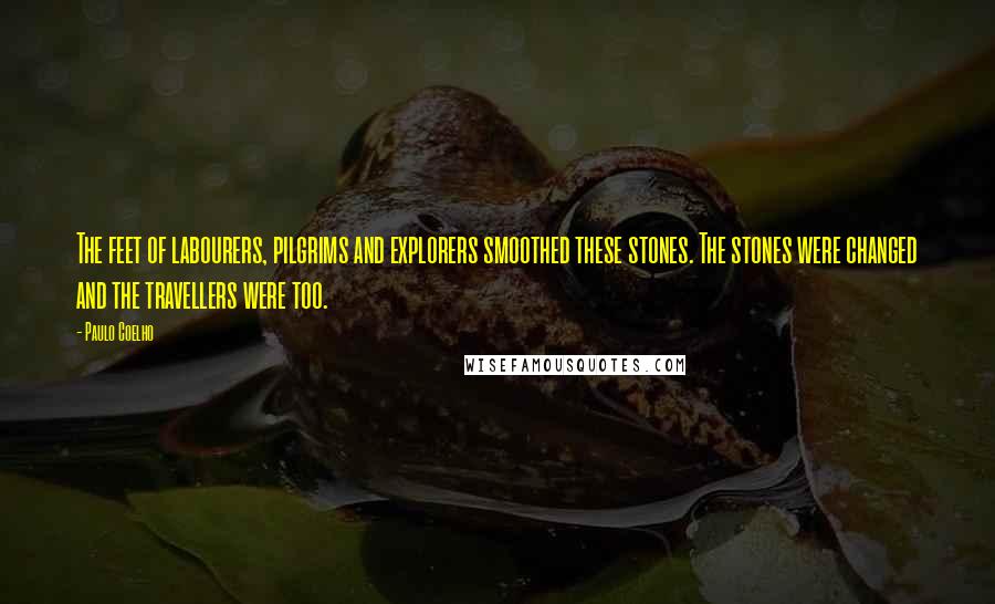 Paulo Coelho Quotes: The feet of labourers, pilgrims and explorers smoothed these stones. The stones were changed and the travellers were too.