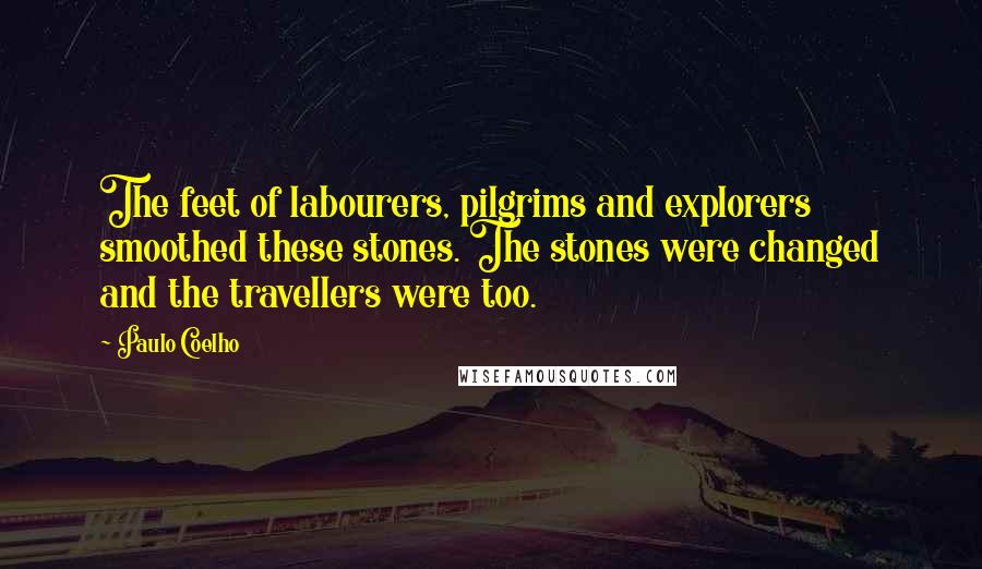 Paulo Coelho Quotes: The feet of labourers, pilgrims and explorers smoothed these stones. The stones were changed and the travellers were too.