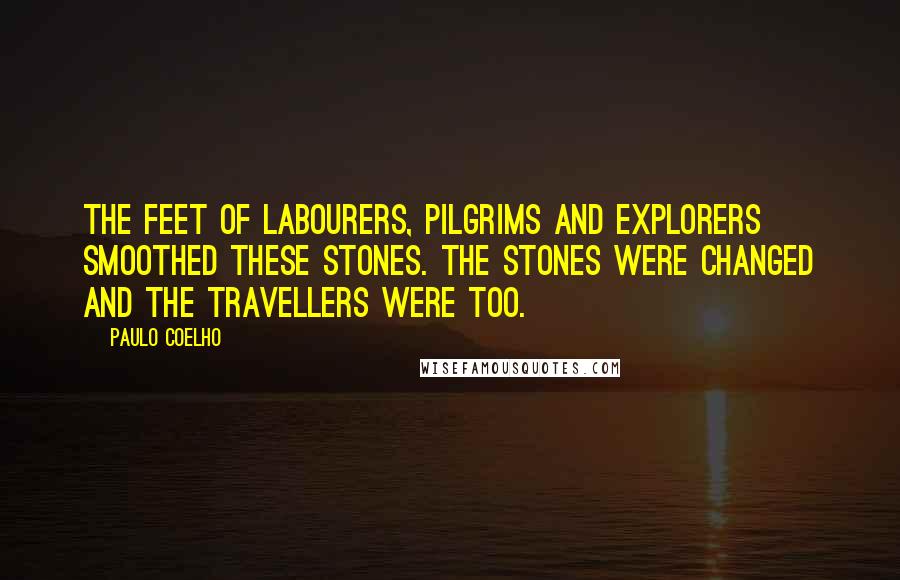 Paulo Coelho Quotes: The feet of labourers, pilgrims and explorers smoothed these stones. The stones were changed and the travellers were too.