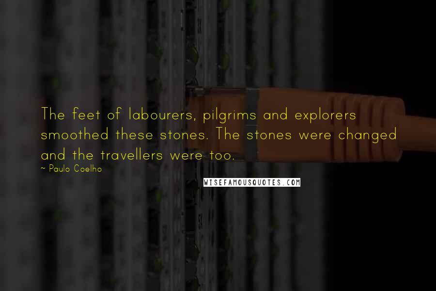 Paulo Coelho Quotes: The feet of labourers, pilgrims and explorers smoothed these stones. The stones were changed and the travellers were too.