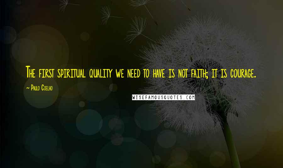 Paulo Coelho Quotes: The first spiritual quality we need to have is not faith; it is courage.