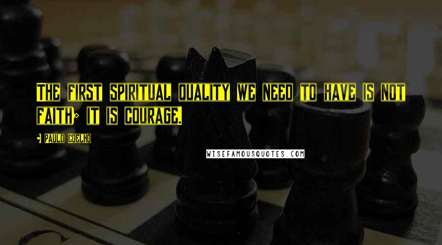 Paulo Coelho Quotes: The first spiritual quality we need to have is not faith; it is courage.