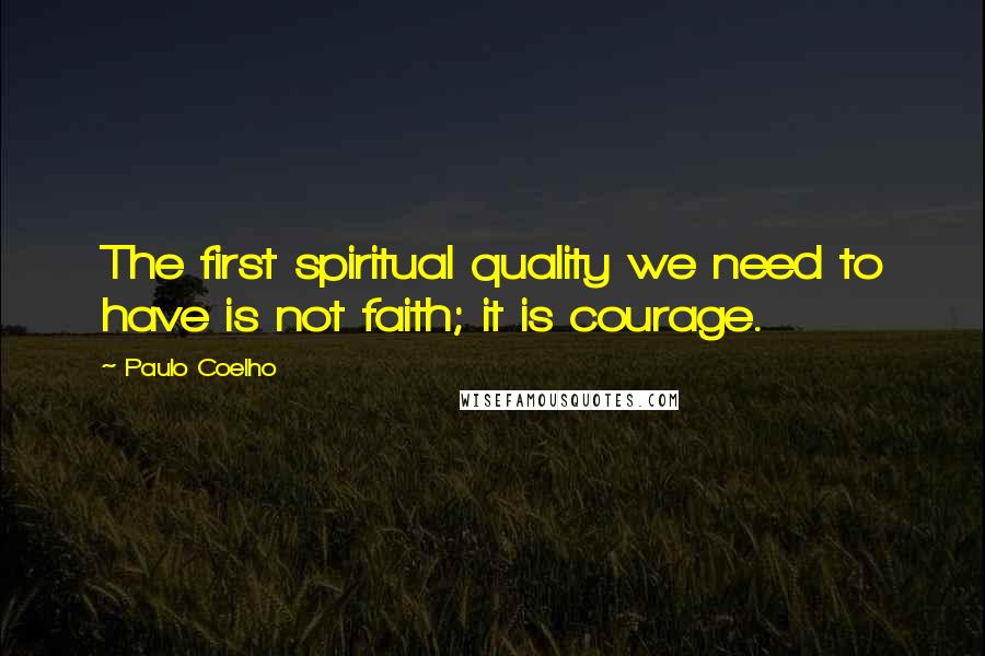 Paulo Coelho Quotes: The first spiritual quality we need to have is not faith; it is courage.