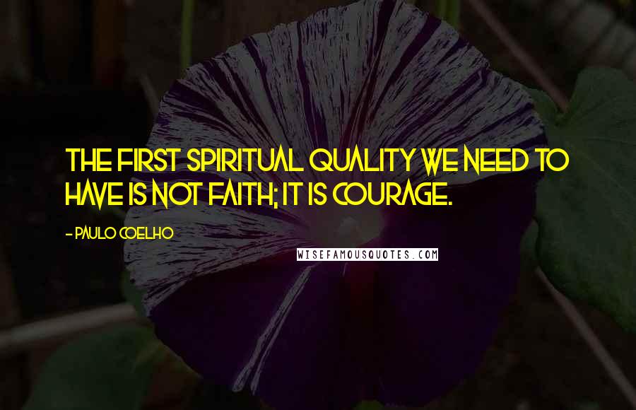 Paulo Coelho Quotes: The first spiritual quality we need to have is not faith; it is courage.
