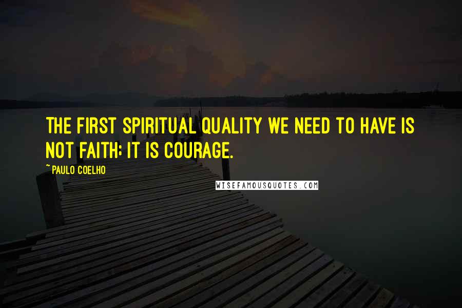 Paulo Coelho Quotes: The first spiritual quality we need to have is not faith; it is courage.