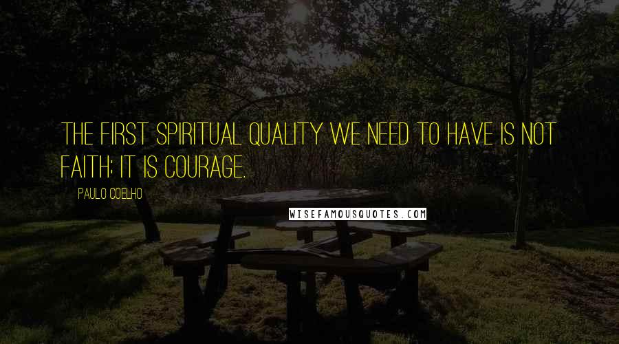 Paulo Coelho Quotes: The first spiritual quality we need to have is not faith; it is courage.