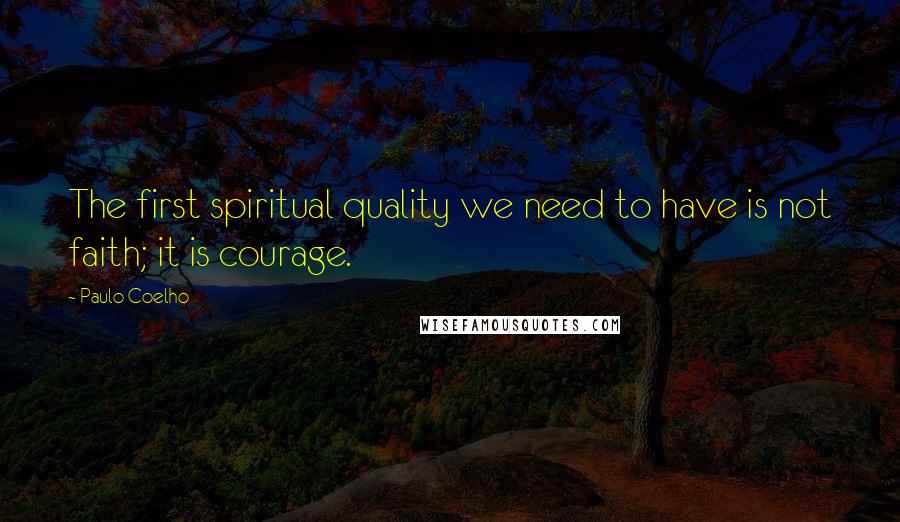 Paulo Coelho Quotes: The first spiritual quality we need to have is not faith; it is courage.