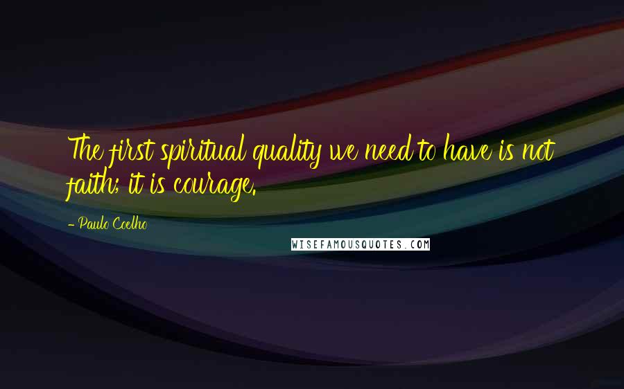 Paulo Coelho Quotes: The first spiritual quality we need to have is not faith; it is courage.