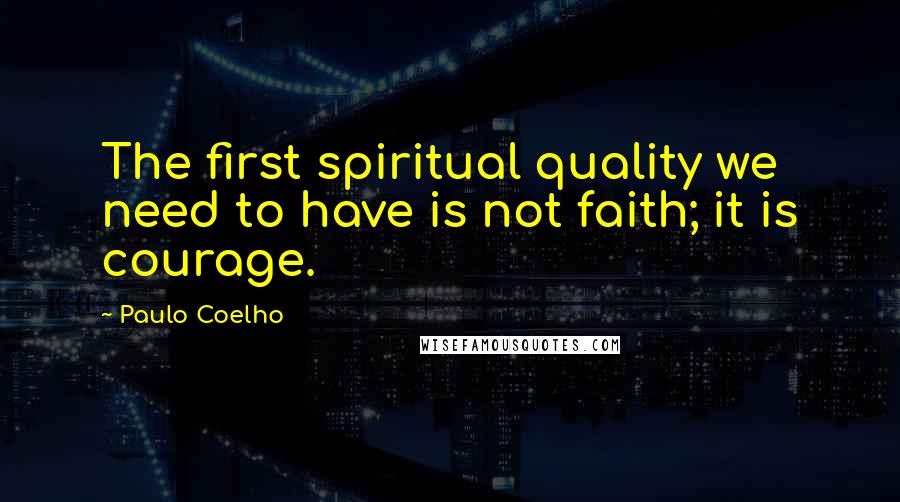 Paulo Coelho Quotes: The first spiritual quality we need to have is not faith; it is courage.