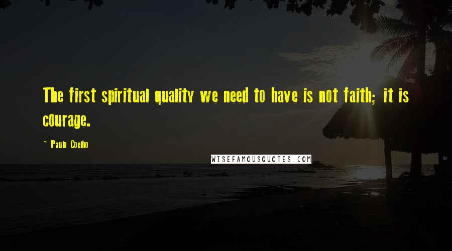 Paulo Coelho Quotes: The first spiritual quality we need to have is not faith; it is courage.