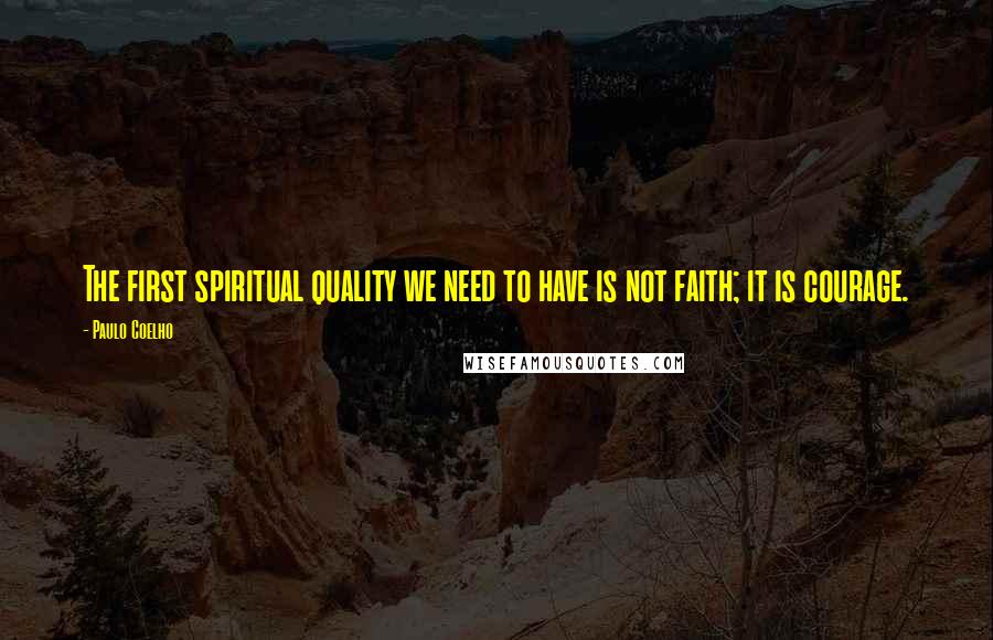 Paulo Coelho Quotes: The first spiritual quality we need to have is not faith; it is courage.