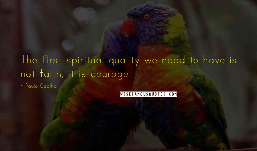 Paulo Coelho Quotes: The first spiritual quality we need to have is not faith; it is courage.