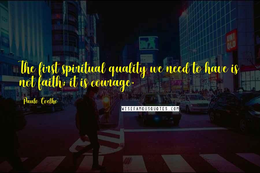 Paulo Coelho Quotes: The first spiritual quality we need to have is not faith; it is courage.