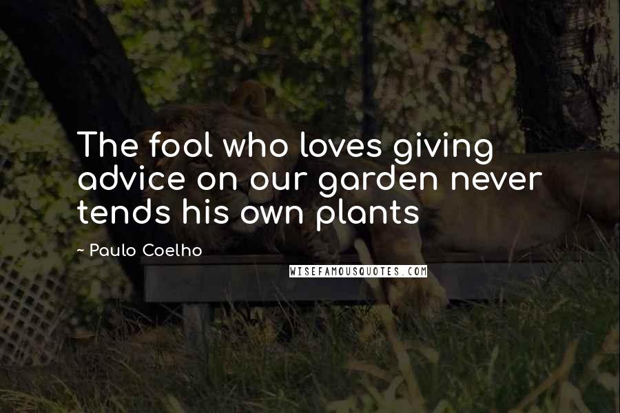 Paulo Coelho Quotes: The fool who loves giving advice on our garden never tends his own plants