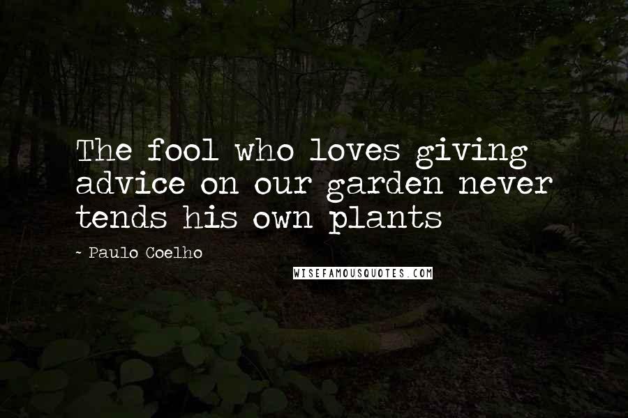 Paulo Coelho Quotes: The fool who loves giving advice on our garden never tends his own plants