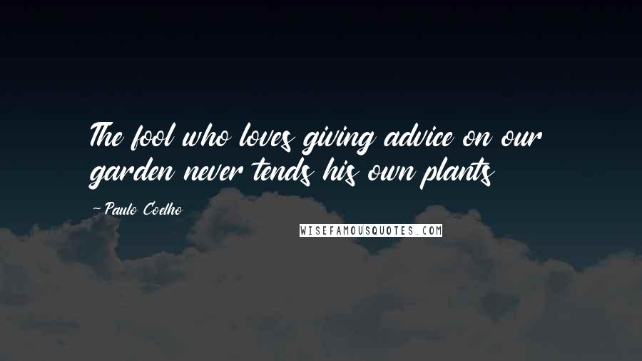 Paulo Coelho Quotes: The fool who loves giving advice on our garden never tends his own plants