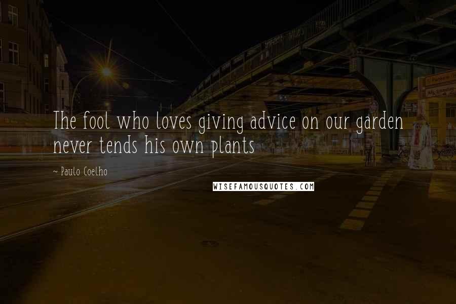 Paulo Coelho Quotes: The fool who loves giving advice on our garden never tends his own plants