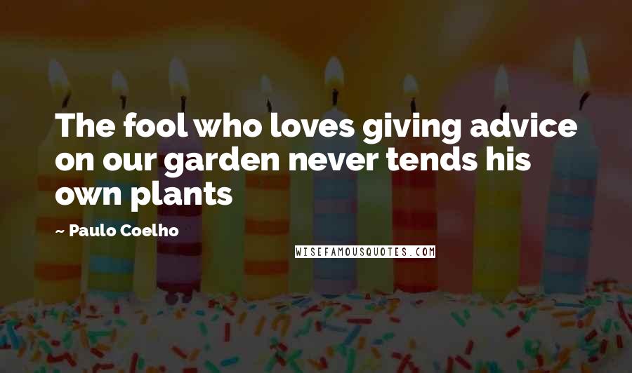 Paulo Coelho Quotes: The fool who loves giving advice on our garden never tends his own plants