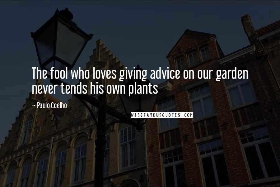 Paulo Coelho Quotes: The fool who loves giving advice on our garden never tends his own plants