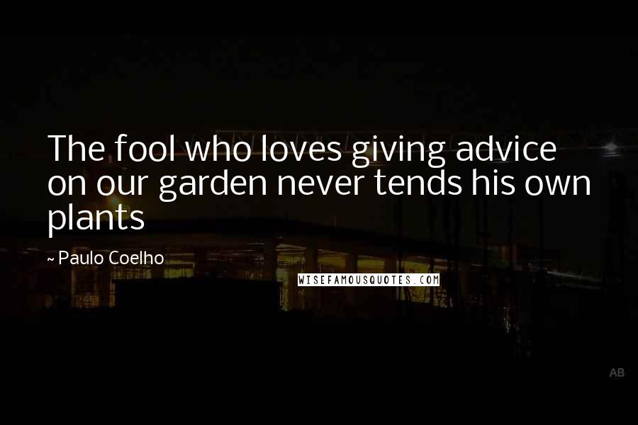 Paulo Coelho Quotes: The fool who loves giving advice on our garden never tends his own plants