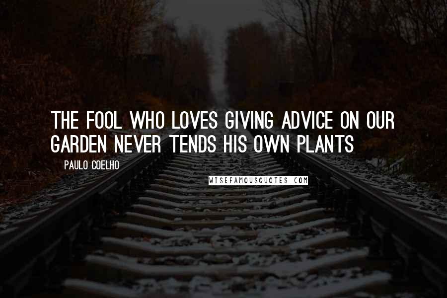 Paulo Coelho Quotes: The fool who loves giving advice on our garden never tends his own plants