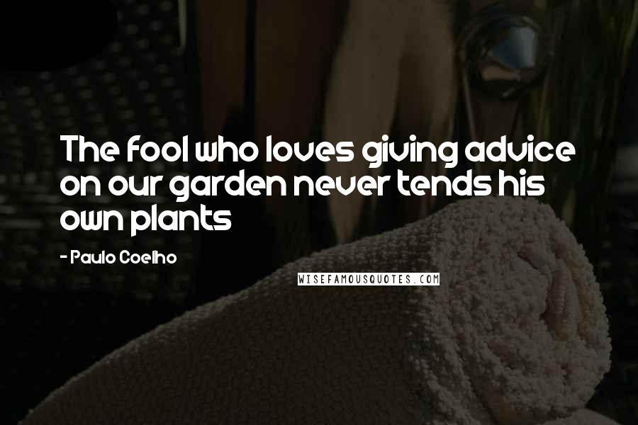 Paulo Coelho Quotes: The fool who loves giving advice on our garden never tends his own plants