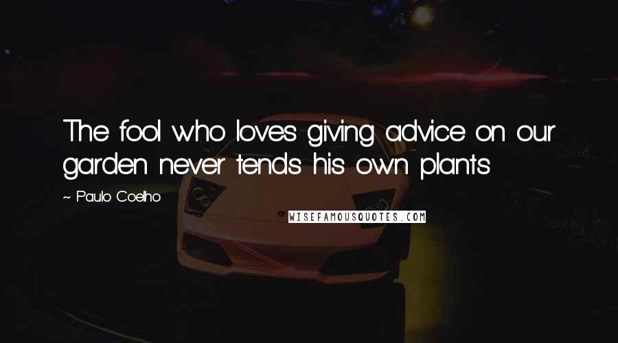 Paulo Coelho Quotes: The fool who loves giving advice on our garden never tends his own plants