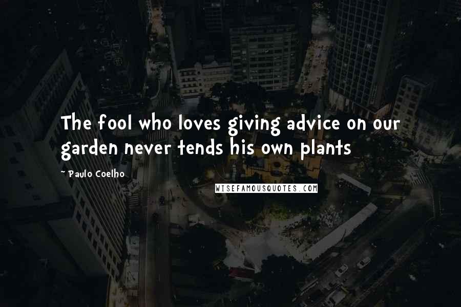 Paulo Coelho Quotes: The fool who loves giving advice on our garden never tends his own plants