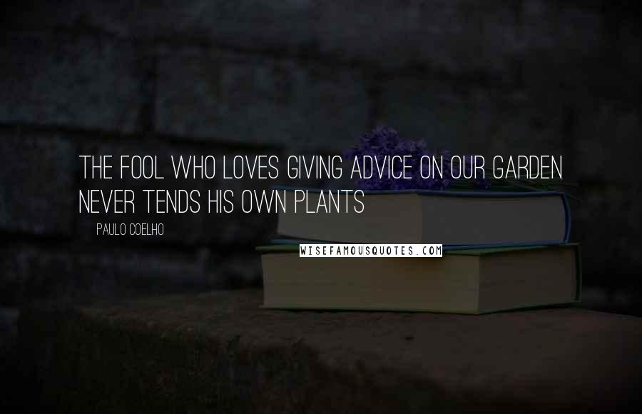 Paulo Coelho Quotes: The fool who loves giving advice on our garden never tends his own plants