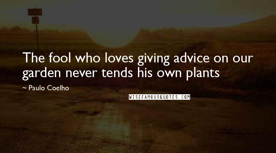 Paulo Coelho Quotes: The fool who loves giving advice on our garden never tends his own plants