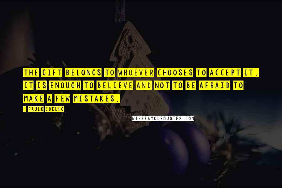 Paulo Coelho Quotes: The Gift belongs to whoever chooses to accept it. It is enough to believe and not to be afraid to make a few mistakes.