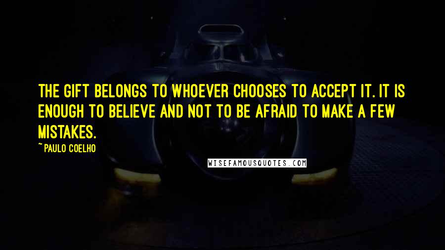 Paulo Coelho Quotes: The Gift belongs to whoever chooses to accept it. It is enough to believe and not to be afraid to make a few mistakes.