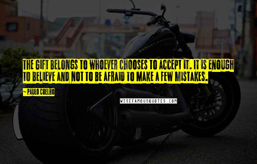 Paulo Coelho Quotes: The Gift belongs to whoever chooses to accept it. It is enough to believe and not to be afraid to make a few mistakes.