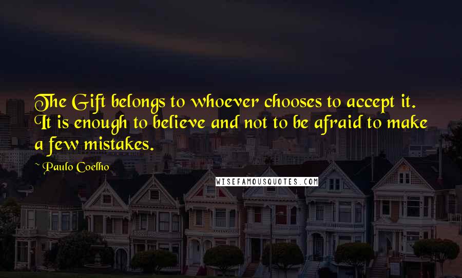 Paulo Coelho Quotes: The Gift belongs to whoever chooses to accept it. It is enough to believe and not to be afraid to make a few mistakes.