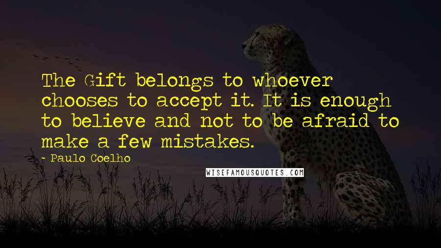 Paulo Coelho Quotes: The Gift belongs to whoever chooses to accept it. It is enough to believe and not to be afraid to make a few mistakes.