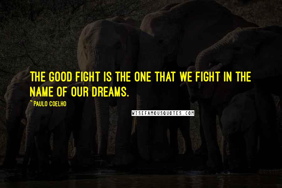 Paulo Coelho Quotes: The Good Fight is the one that we fight in the name of our dreams.