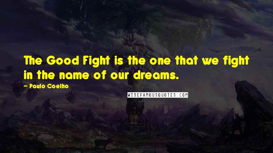 Paulo Coelho Quotes: The Good Fight is the one that we fight in the name of our dreams.