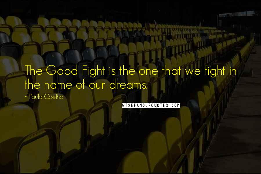 Paulo Coelho Quotes: The Good Fight is the one that we fight in the name of our dreams.
