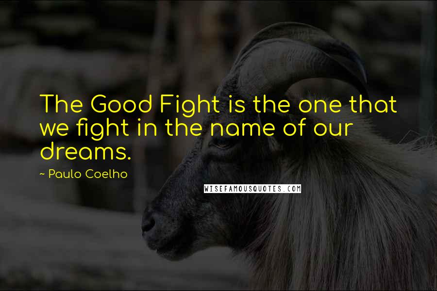 Paulo Coelho Quotes: The Good Fight is the one that we fight in the name of our dreams.