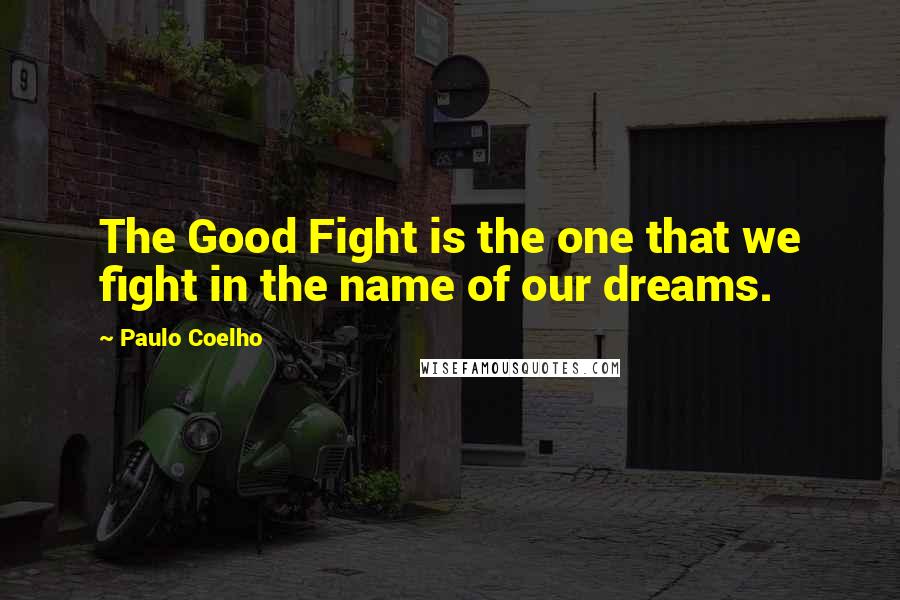 Paulo Coelho Quotes: The Good Fight is the one that we fight in the name of our dreams.