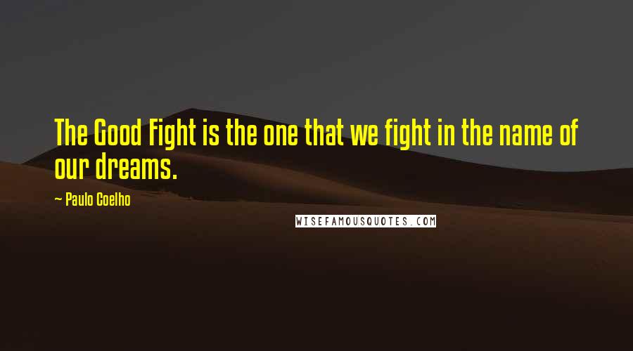 Paulo Coelho Quotes: The Good Fight is the one that we fight in the name of our dreams.