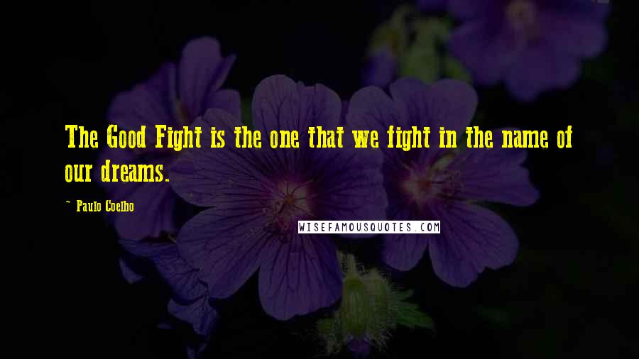 Paulo Coelho Quotes: The Good Fight is the one that we fight in the name of our dreams.