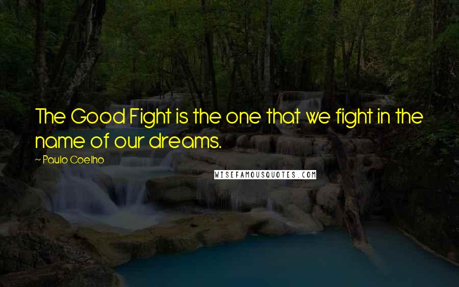 Paulo Coelho Quotes: The Good Fight is the one that we fight in the name of our dreams.