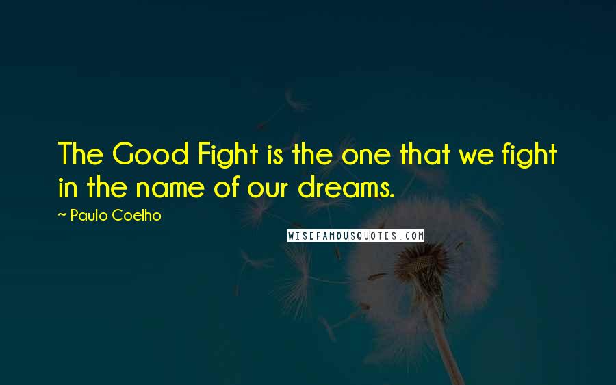 Paulo Coelho Quotes: The Good Fight is the one that we fight in the name of our dreams.
