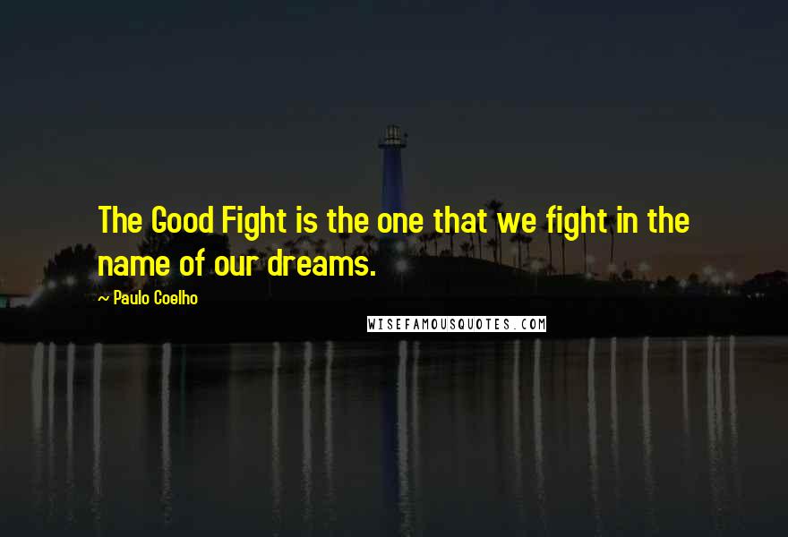 Paulo Coelho Quotes: The Good Fight is the one that we fight in the name of our dreams.