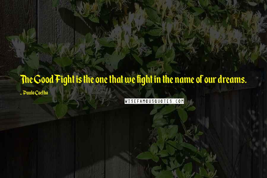 Paulo Coelho Quotes: The Good Fight is the one that we fight in the name of our dreams.