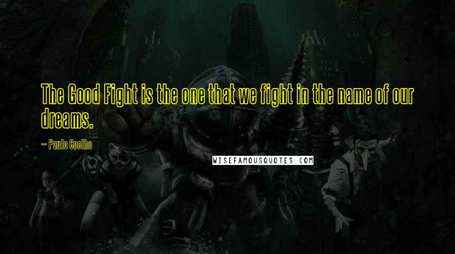 Paulo Coelho Quotes: The Good Fight is the one that we fight in the name of our dreams.