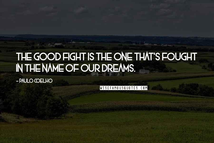 Paulo Coelho Quotes: The good fight is the one that's fought in the name of our dreams.